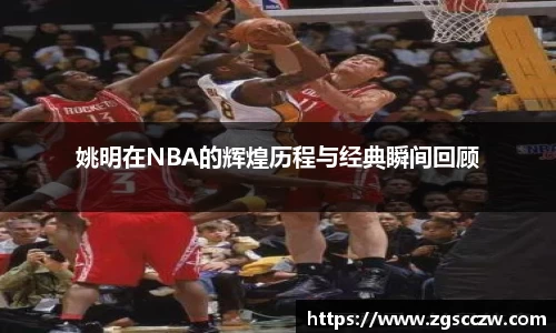 姚明在NBA的辉煌历程与经典瞬间回顾