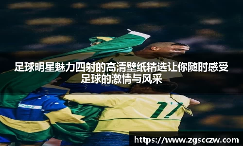 足球明星魅力四射的高清壁纸精选让你随时感受足球的激情与风采