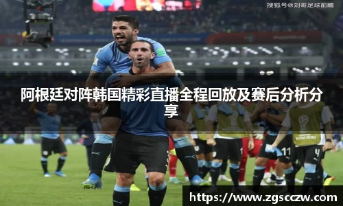 阿根廷对阵韩国精彩直播全程回放及赛后分析分享