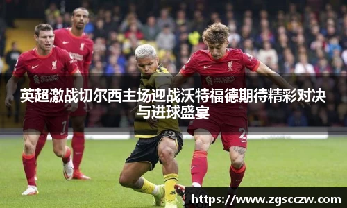 英超激战切尔西主场迎战沃特福德期待精彩对决与进球盛宴
