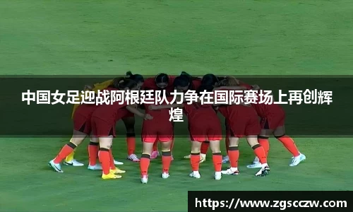 中国女足迎战阿根廷队力争在国际赛场上再创辉煌