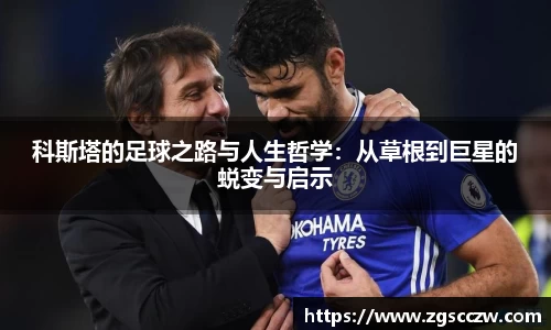 科斯塔的足球之路与人生哲学：从草根到巨星的蜕变与启示