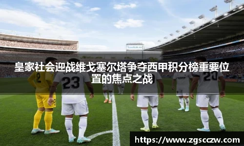 皇家社会迎战维戈塞尔塔争夺西甲积分榜重要位置的焦点之战